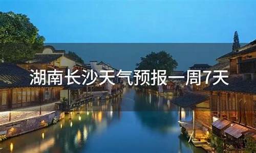 湖南长沙一周天气预报15天_湖南长沙一周天气预报7天情况如何