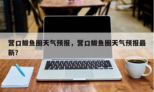 营口鲅鱼圈天气预报7天_营口鲅鱼圈天气预报7天一周查询